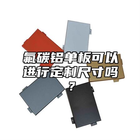 氟碳铝单板可以进行定制尺寸吗？