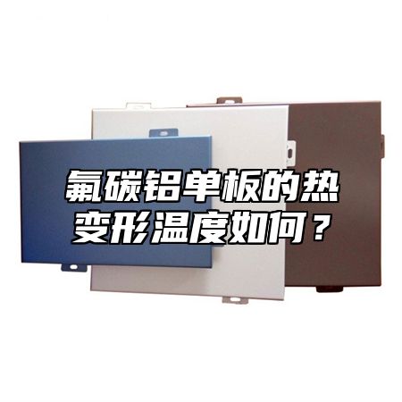 氟碳铝单板的热变形温度如何？