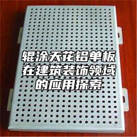 辊涂天花铝单板在建筑装饰领域的应用探索