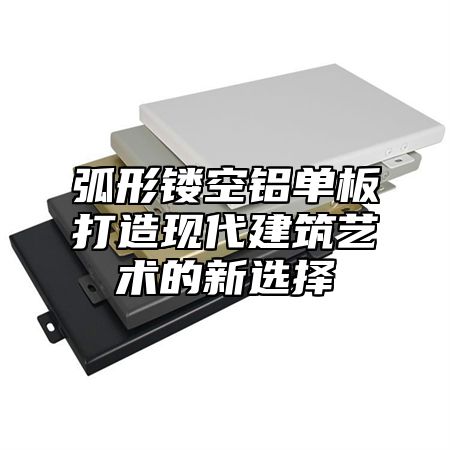 弧形镂空铝单板打造现代建筑艺术的新选择