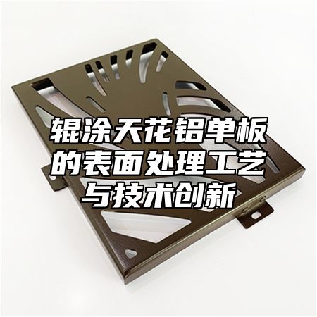 辊涂天花铝单板的表面处理工艺与技术创新