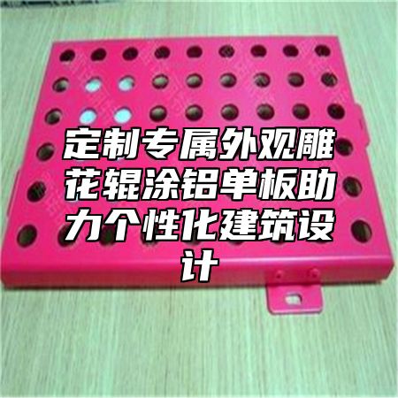 定制专属外观雕花辊涂铝单板助力个性化建筑设计