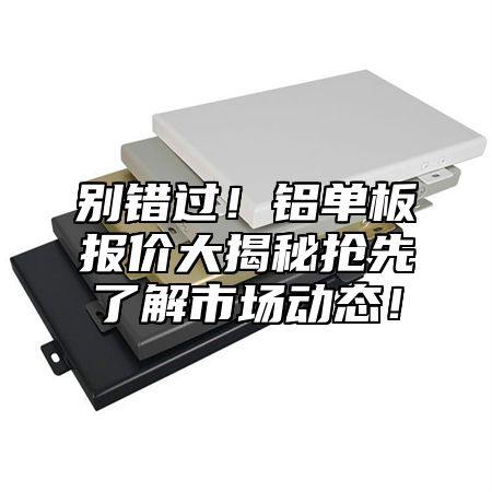 别错过！铝单板报价大揭秘抢先了解市场动态！