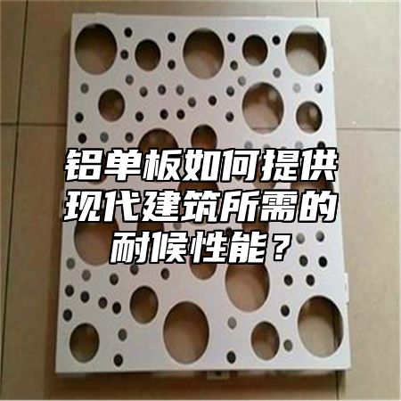 铝单板如何提供现代建筑所需的耐候性能？