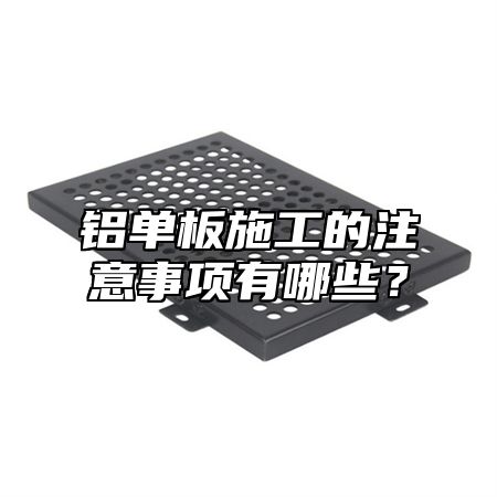 铝单板施工的注意事项有哪些？