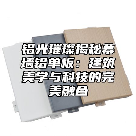 铝光璀璨揭秘幕墙铝单板：建筑美学与科技的完美融合