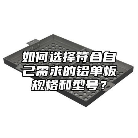 如何选择符合自己需求的铝单板规格和型号？
