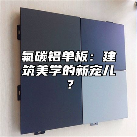 氟碳铝单板：建筑美学的新宠儿？