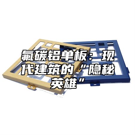 氟碳铝单板：现代建筑的“隐秘英雄”
