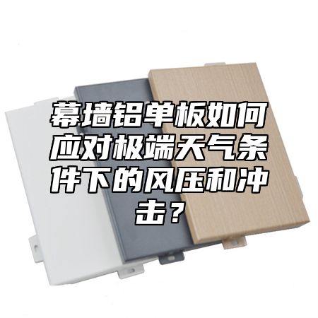 幕墙铝单板如何应对极端天气条件下的风压和冲击？