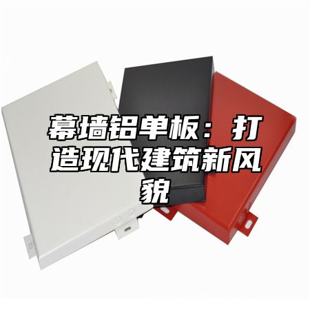 幕墙铝单板：打造现代建筑新风貌