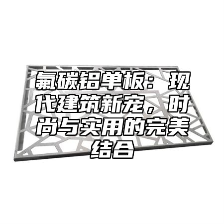 氟碳铝单板：现代建筑新宠，时尚与实用的完美结合