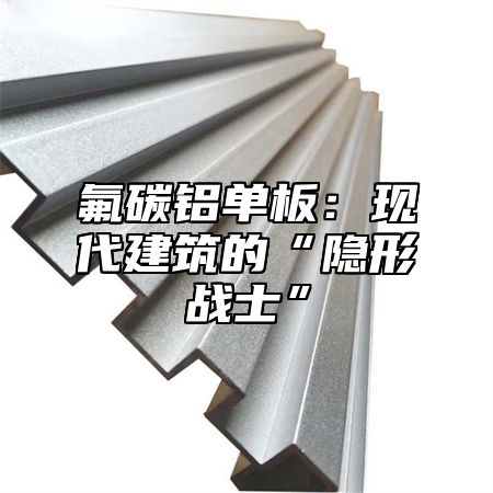 氟碳铝单板：现代建筑的“隐形战士”