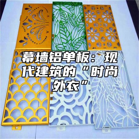 幕墙铝单板：现代建筑的“时尚外衣”