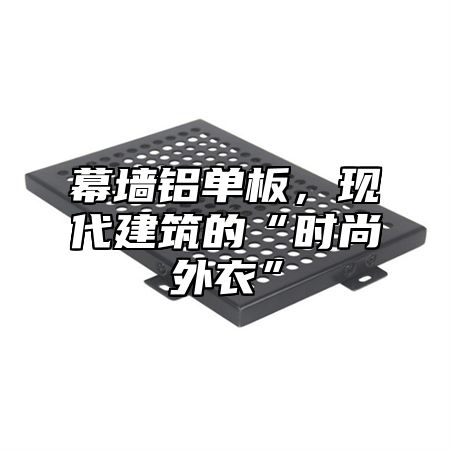 幕墙铝单板，现代建筑的“时尚外衣”