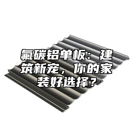 氟碳铝单板：建筑新宠，你的家装好选择？