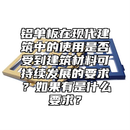 铝单板在现代建筑中的使用是否受到建筑材料可持续发展的要求？如果有是什么要求？