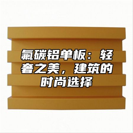 氟碳铝单板：轻奢之美，建筑的时尚选择