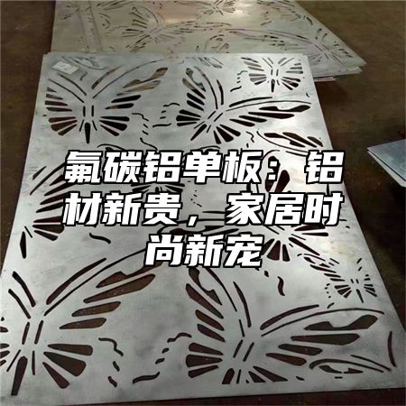 氟碳铝单板：铝材新贵，家居时尚新宠