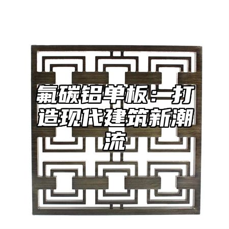 氟碳铝单板：打造现代建筑新潮流