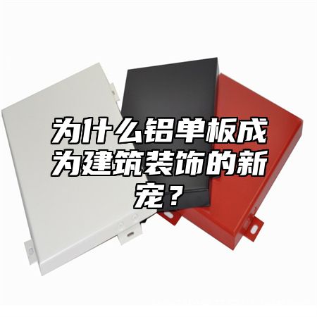 为什么铝单板成为建筑装饰的新宠？