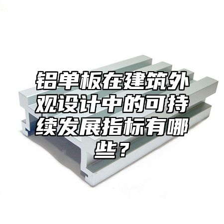 铝单板在建筑外观设计中的可持续发展指标有哪些？