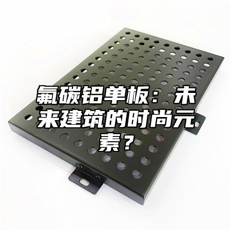 氟碳铝单板：未来建筑的时尚元素？