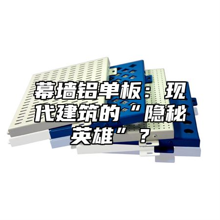 幕墙铝单板：现代建筑的“隐秘英雄”？