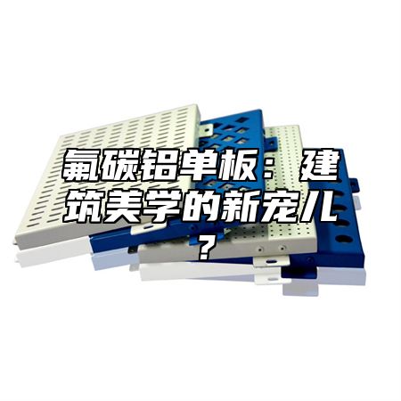 氟碳铝单板：建筑美学的新宠儿？
