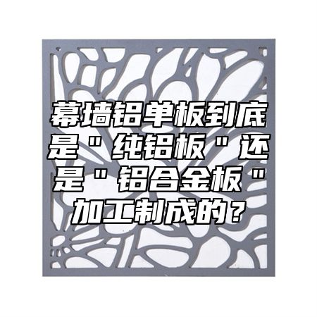 幕墙铝单板到底是＂纯铝板＂还是＂铝合金板＂加工制成的？