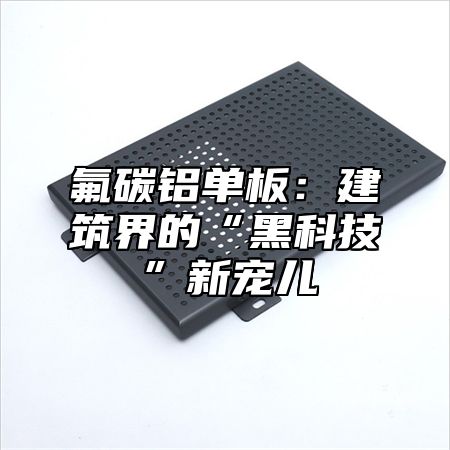 氟碳铝单板：建筑界的“黑科技”新宠儿