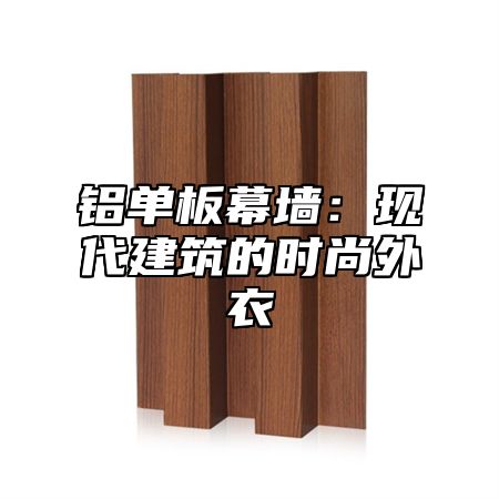 铝单板幕墙：现代建筑的时尚外衣