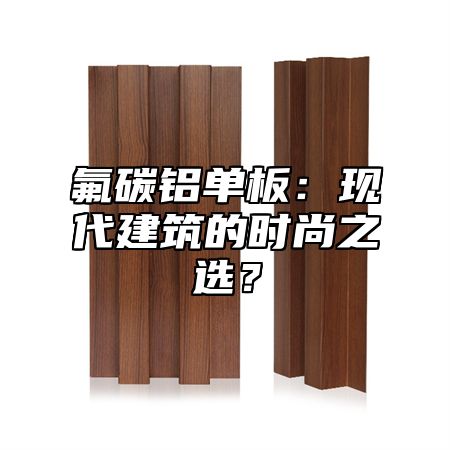 氟碳铝单板：现代建筑的时尚之选？