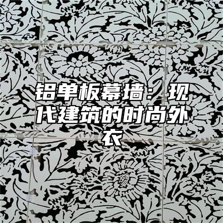 铝单板幕墙：现代建筑的时尚外衣