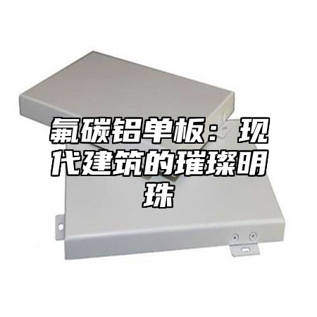 氟碳铝单板：现代建筑的璀璨明珠
