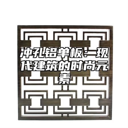 冲孔铝单板：现代建筑的时尚元素