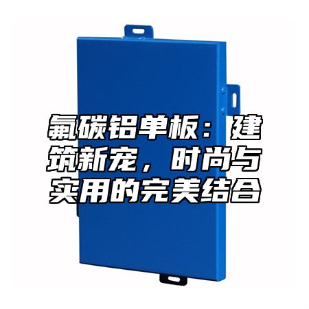 氟碳铝单板：建筑新宠，时尚与实用的完美结合