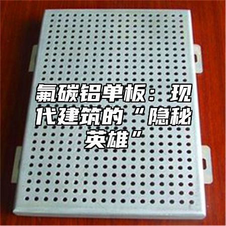 氟碳铝单板：现代建筑的“隐秘英雄”