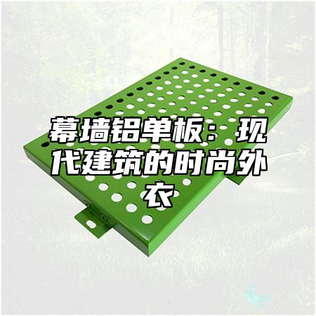 幕墙铝单板：现代建筑的时尚外衣