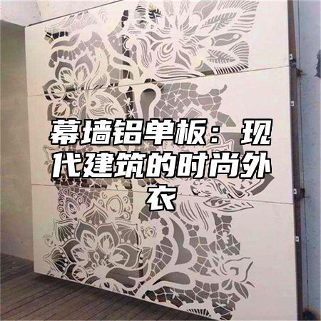 幕墙铝单板：现代建筑的时尚外衣