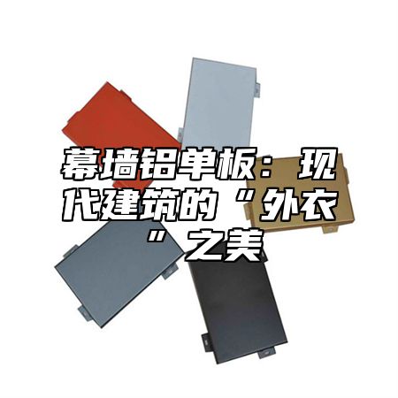 幕墙铝单板：现代建筑的“外衣”之美