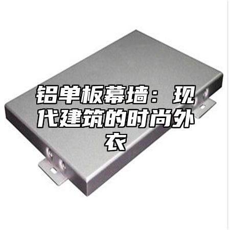 铝单板幕墙：现代建筑的时尚外衣