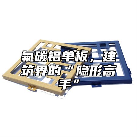氟碳铝单板，建筑界的“隐形高手”