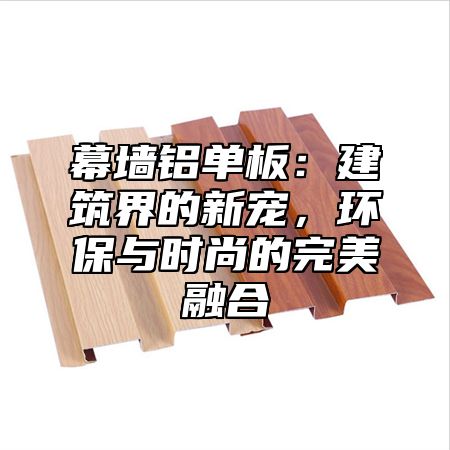 幕墙铝单板：建筑界的新宠，环保与时尚的完美融合