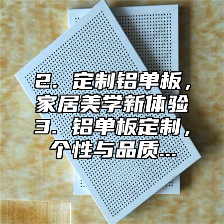 2. 定制铝单板，家居美学新体验3. 铝单板定制，个性与品质...