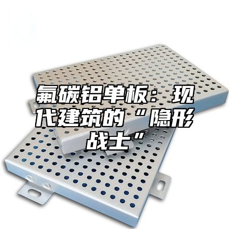氟碳铝单板：现代建筑的“隐形战士”