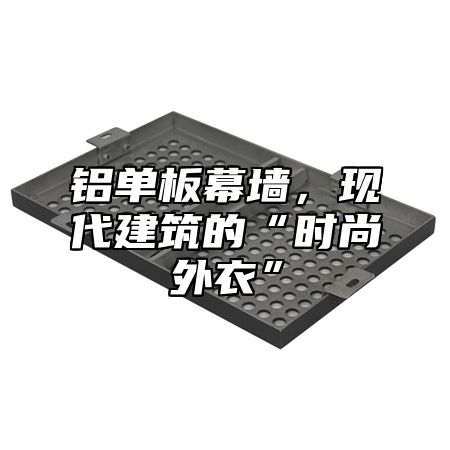 铝单板幕墙，现代建筑的“时尚外衣”