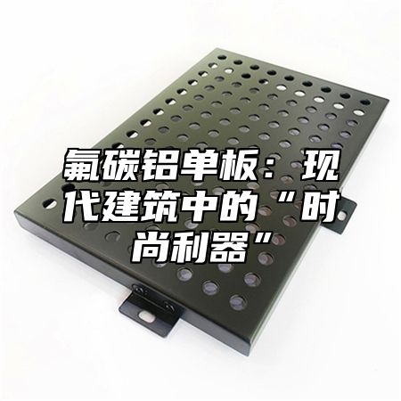 氟碳铝单板：现代建筑中的“时尚利器”
