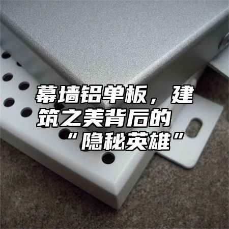 幕墙铝单板，建筑之美背后的“隐秘英雄”