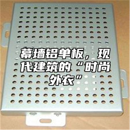 幕墙铝单板，现代建筑的“时尚外衣”